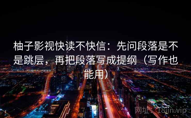 柚子影视快读不快信：先问段落是不是跳层，再把段落写成提纲（写作也能用）  第1张