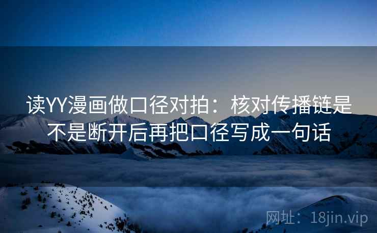 读YY漫画做口径对拍：核对传播链是不是断开后再把口径写成一句话  第1张