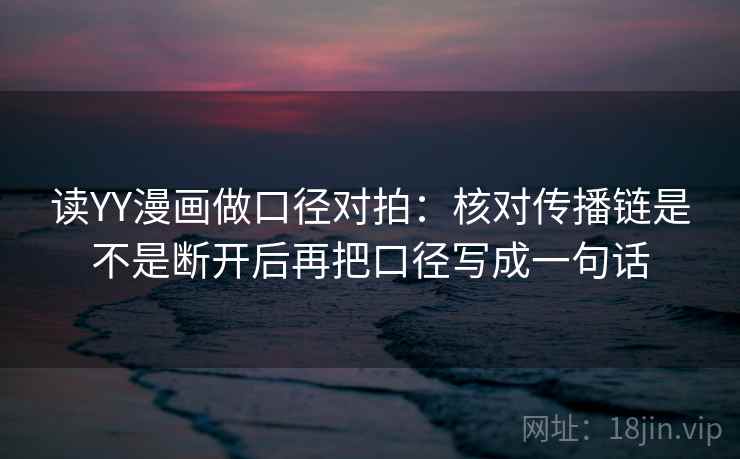 读YY漫画做口径对拍：核对传播链是不是断开后再把口径写成一句话  第2张