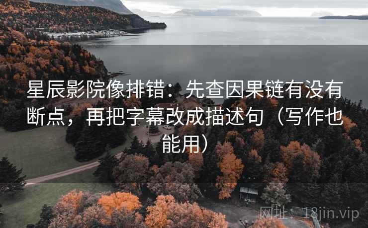 星辰影院像排错：先查因果链有没有断点，再把字幕改成描述句（写作也能用）  第2张