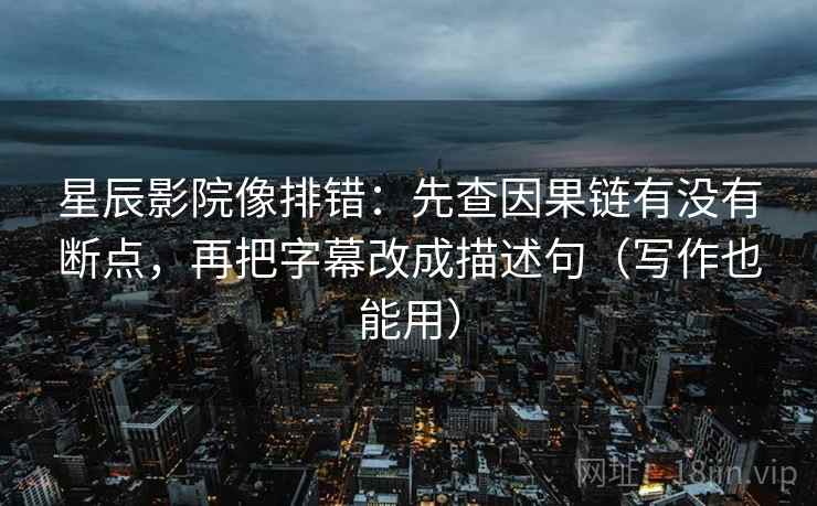 星辰影院像排错：先查因果链有没有断点，再把字幕改成描述句（写作也能用）  第1张