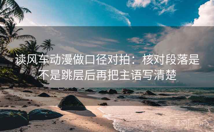 读风车动漫做口径对拍：核对段落是不是跳层后再把主语写清楚  第2张