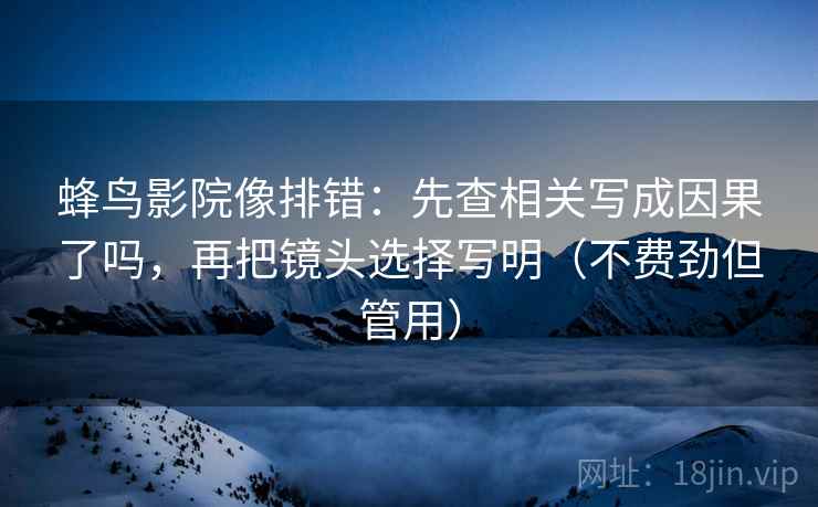 蜂鸟影院像排错：先查相关写成因果了吗，再把镜头选择写明（不费劲但管用）  第1张
