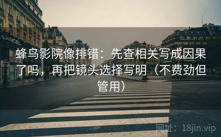 蜂鸟影院像排错：先查相关写成因果了吗，再把镜头选择写明（不费劲但管用）  第2张