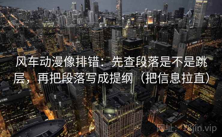风车动漫像排错：先查段落是不是跳层，再把段落写成提纲（把信息拉直）  第1张