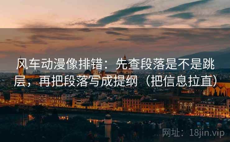 风车动漫像排错：先查段落是不是跳层，再把段落写成提纲（把信息拉直）  第2张
