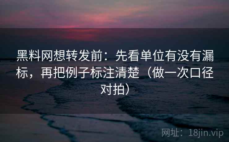 <strong>黑料网</strong>想转发前：先看单位有没有漏标，再把例子标注清楚（做一次口径对拍）