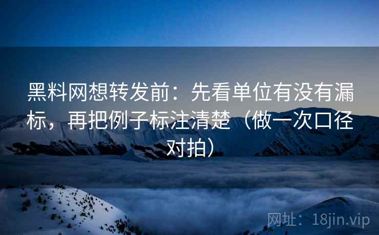 黑料网想转发前：先看单位有没有漏标，再把例子标注清楚（做一次口径对拍）  第2张