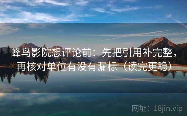 蜂鸟影院想评论前：先把引用补完整，再核对单位有没有漏标（读完更稳）  第2张
