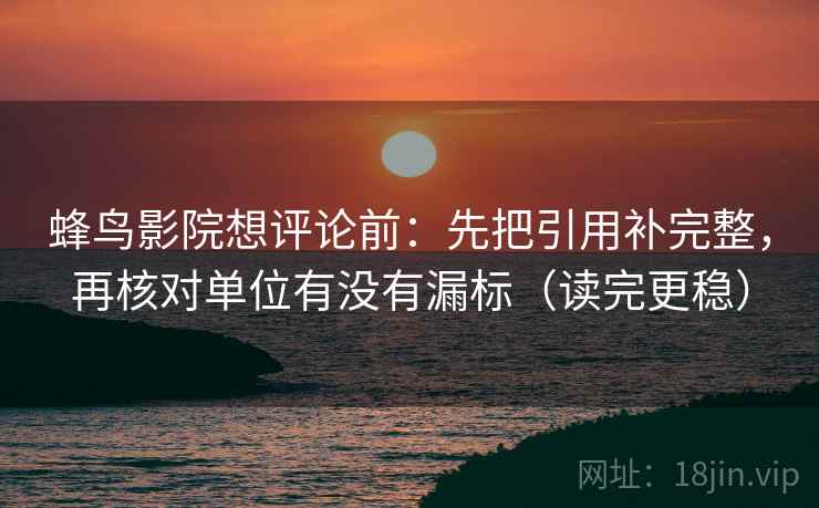 蜂鸟影院想评论前：先把引用补完整，再核对单位有没有漏标（读完更稳）  第1张
