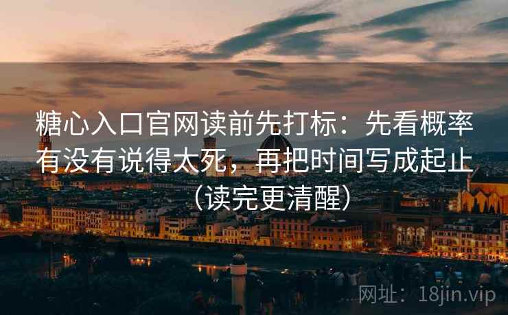 糖心入口官网读前先打标：先看概率有没有说得太死，再把时间写成起止（读完更清醒）  第1张