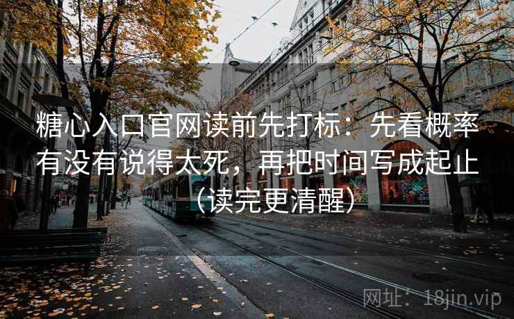 糖心入口官网读前先打标：先看概率有没有说得太死，再把时间写成起止（读完更清醒）  第2张