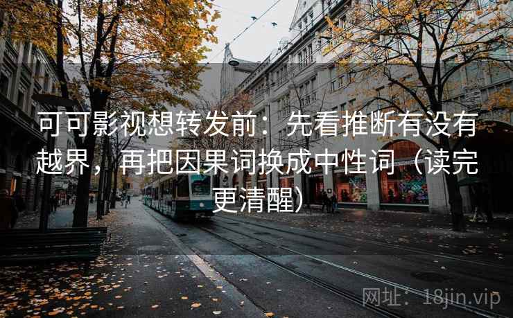 可可影视想转发前：先看推断有没有越界，再把因果词换成中性词（读完更清醒）  第2张
