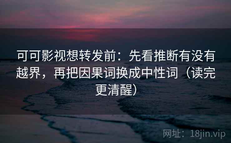 可可影视想转发前：先看推断有没有越界，再把因果词换成中性词（读完更清醒）  第1张