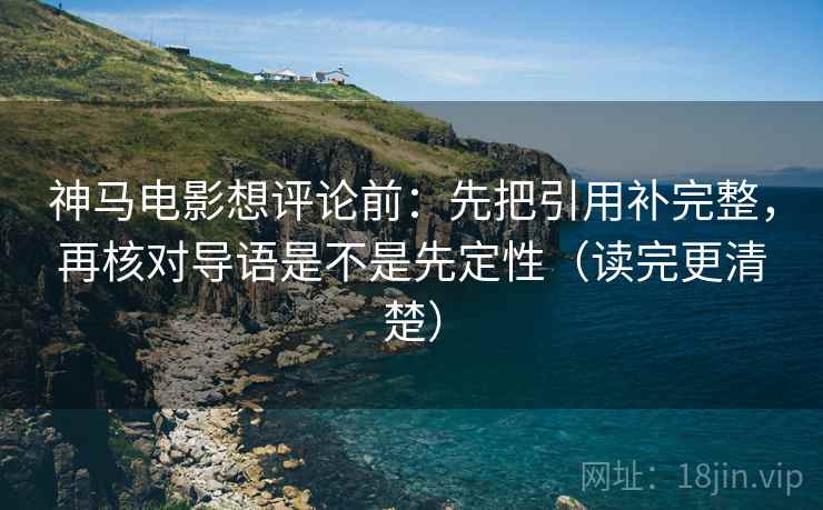 神马电影想评论前：先把引用补完整，再核对导语是不是先定性（读完更清楚）  第2张