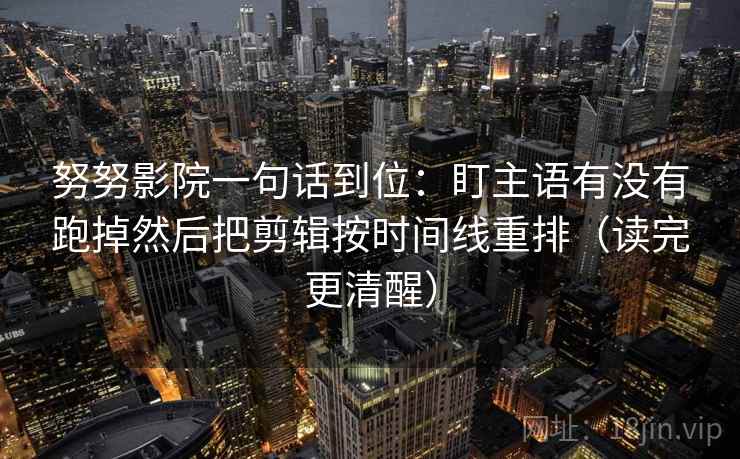 努努影院一句话到位：盯主语有没有跑掉然后把剪辑按时间线重排（读完更清醒）  第1张