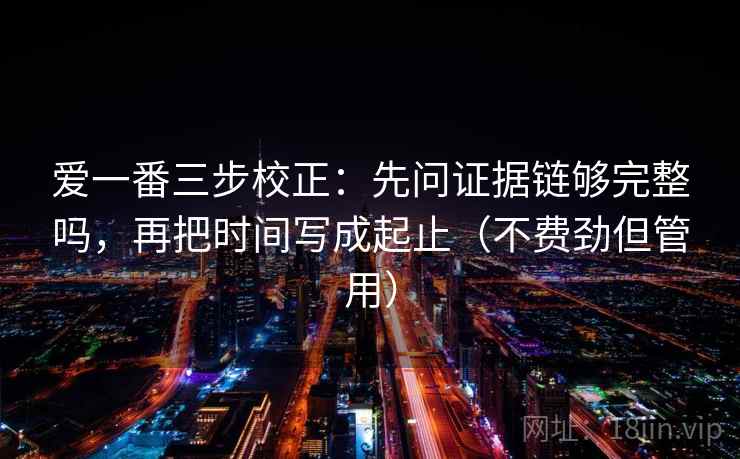 爱一番三步校正：先问证据链够完整吗，再把时间写成起止（不费劲但管用）  第2张