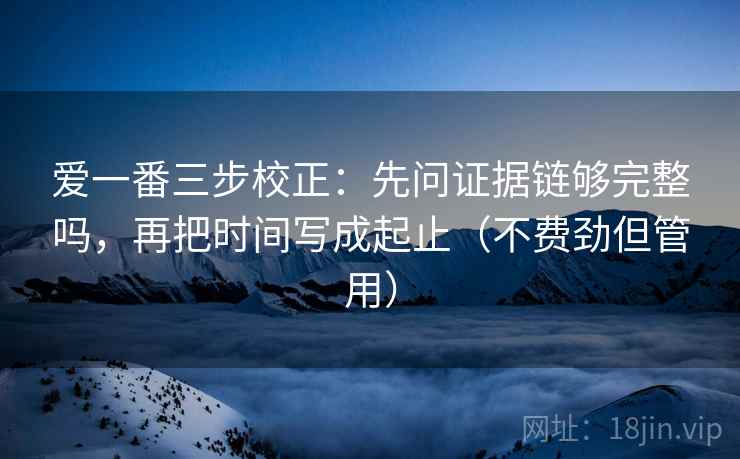 爱一番三步校正：先问证据链够完整吗，再把时间写成起止（不费劲但管用）  第1张