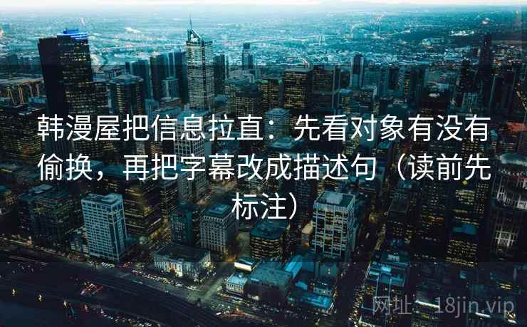 韩漫屋把信息拉直：先看对象有没有偷换，再把字幕改成描述句（读前先标注）  第1张
