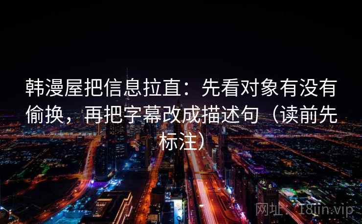 韩漫屋把信息拉直：先看对象有没有偷换，再把字幕改成描述句（读前先标注）  第2张