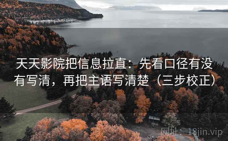 天天影院把信息拉直：先看口径有没有写清，再把主语写清楚（三步校正）  第1张