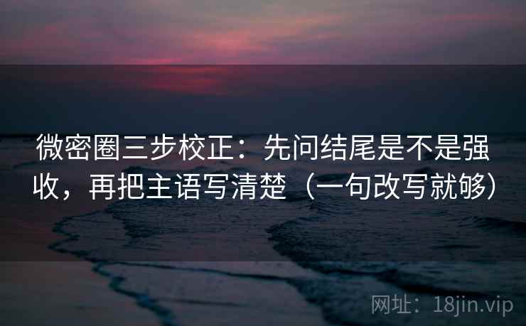 微密圈三步校正：先问结尾是不是强收，再把主语写清楚（一句改写就够）  第1张