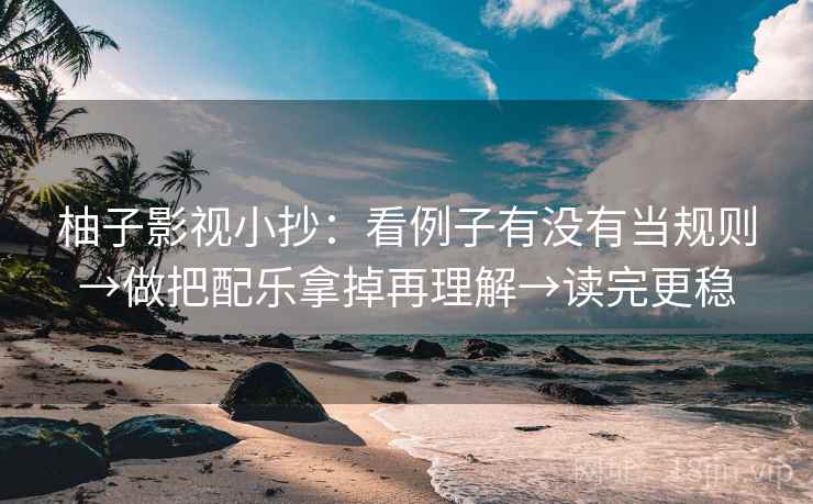 柚子影视小抄：看例子有没有当规则→做把配乐拿掉再理解→读完更稳  第1张