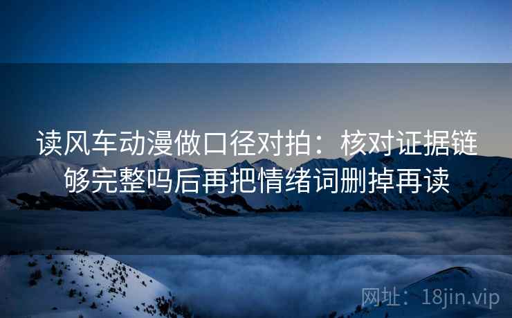 读风车动漫做口径对拍：核对证据链够完整吗后再把情绪词删掉再读  第2张