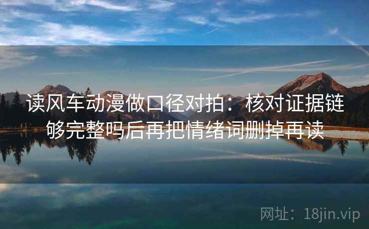 读风车动漫做口径对拍：核对证据链够完整吗后再把情绪词删掉再读  第1张