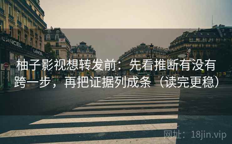 柚子影视想转发前：先看推断有没有跨一步，再把证据列成条（读完更稳）  第1张