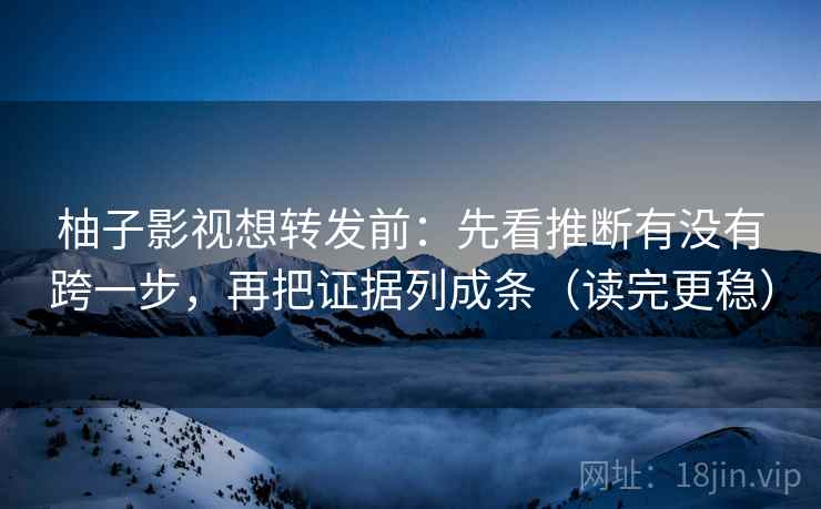 柚子影视想转发前：先看推断有没有跨一步，再把证据列成条（读完更稳）  第2张