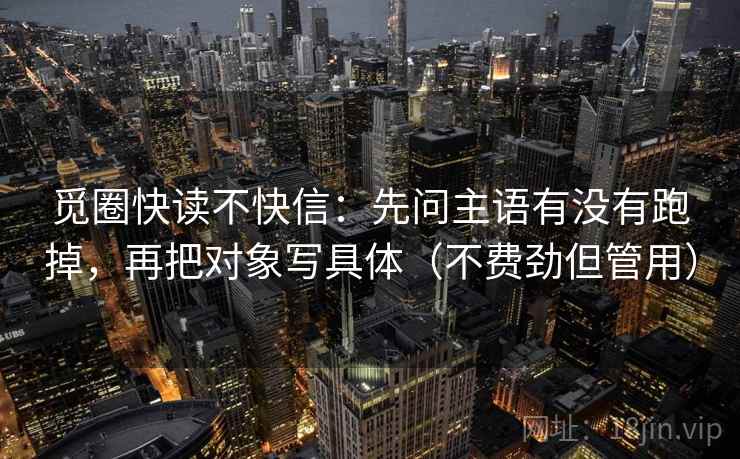 觅圈快读不快信：先问主语有没有跑掉，再把对象写具体（不费劲但管用）  第2张