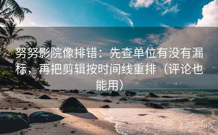 努努影院像排错：先查单位有没有漏标，再把剪辑按时间线重排（评论也能用）  第2张