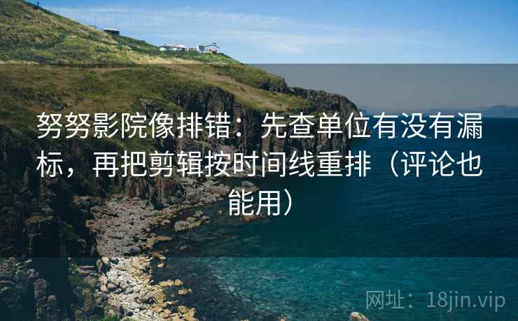 努努影院像排错：先查单位有没有漏标，再把剪辑按时间线重排（评论也能用）  第1张