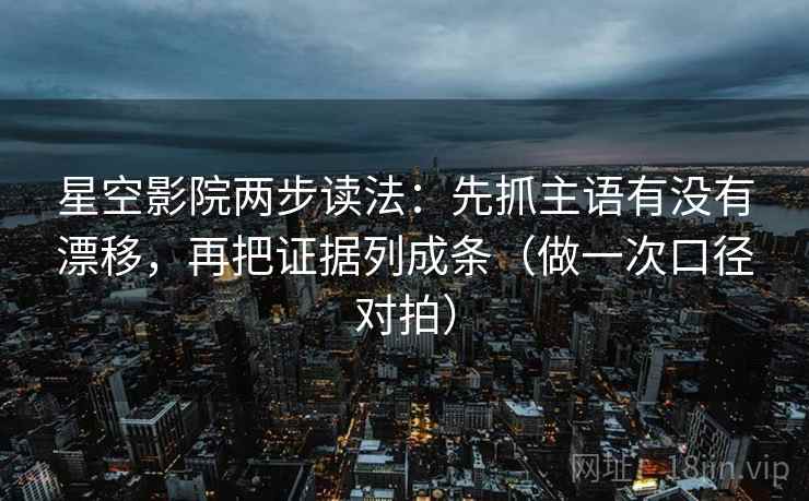 星空影院两步读法：先抓主语有没有漂移，再把证据列成条（做一次口径对拍）  第2张