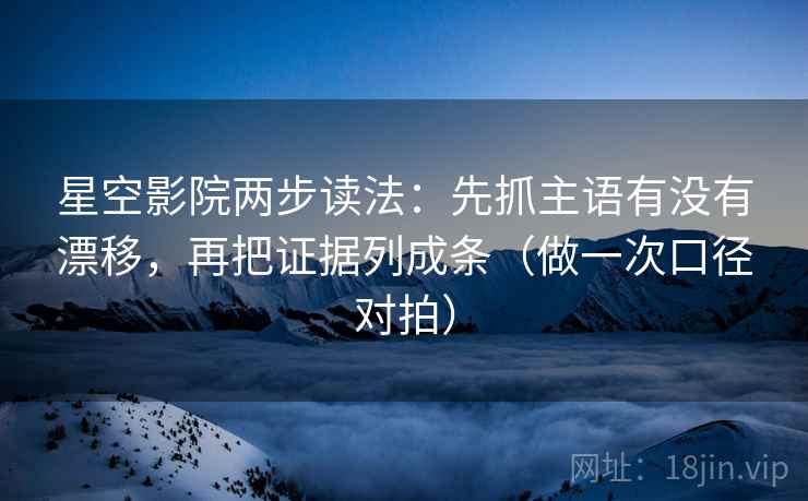 星空影院两步读法：先抓主语有没有漂移，再把证据列成条（做一次口径对拍）  第1张