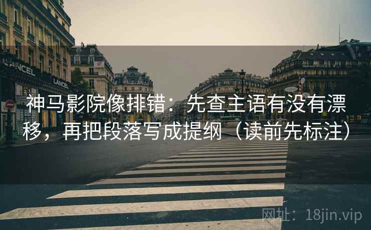 神马影院像排错：先查主语有没有漂移，再把段落写成提纲（读前先标注）  第2张
