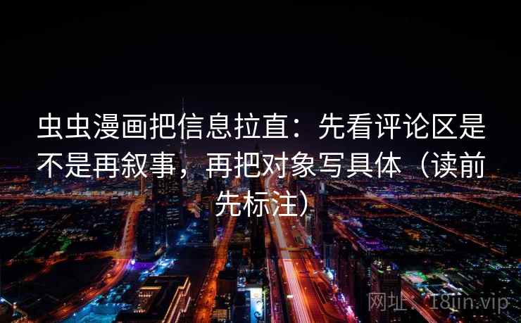 虫虫漫画把信息拉直：先看评论区是不是再叙事，再把对象写具体（读前先标注）  第1张