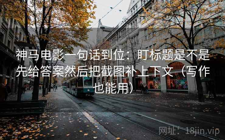 神马电影一句话到位：盯标题是不是先给答案然后把截图补上下文（写作也能用）