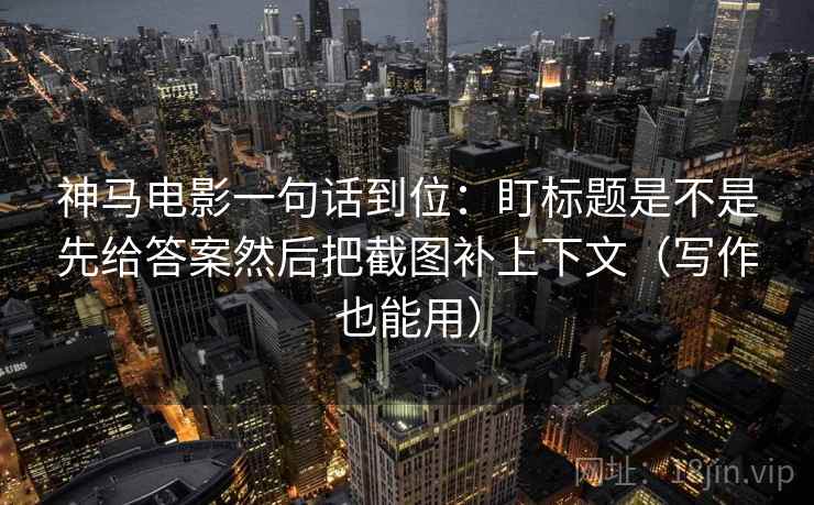神马电影一句话到位：盯标题是不是先给答案然后把截图补上下文（写作也能用）