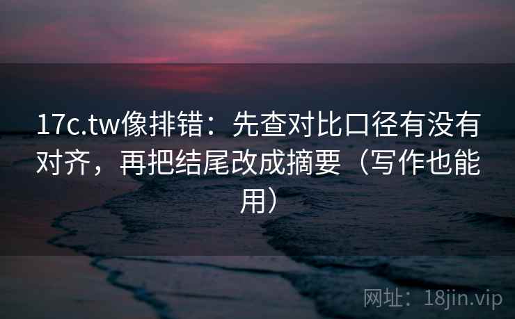17c.tw像排错：先查对比口径有没有对齐，再把结尾改成摘要（写作也能用）