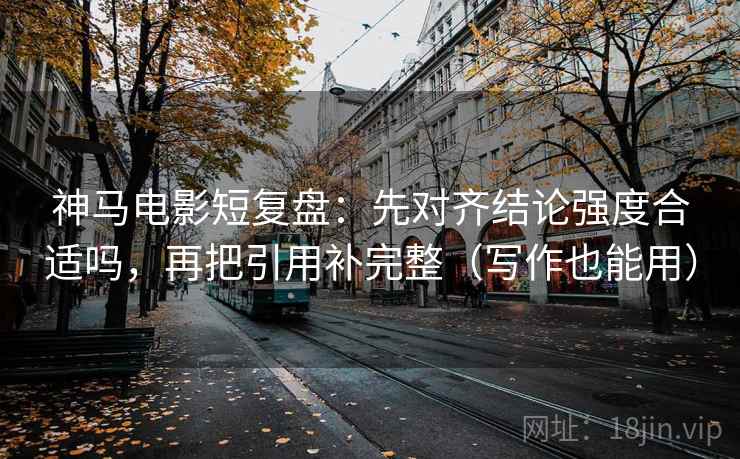 神马电影短复盘：先对齐结论强度合适吗，再把引用补完整（写作也能用）