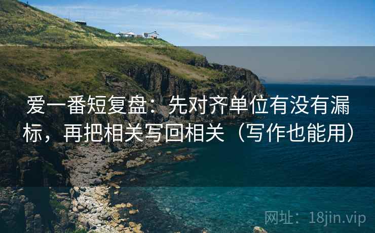 爱一番短复盘:先对齐单位有没有漏标,再把相关写回相关(写作也能用) 第1张 爱一番短复盘:先对齐单位有没有漏标,再把相关写回相关(写作也能用) 第1张
