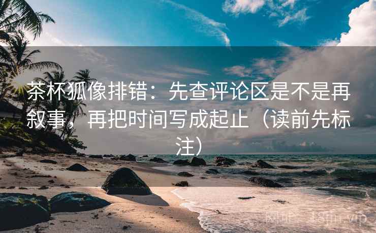 茶杯狐像排错:先查评论区是不是再叙事,再把时间写成起止(读前先标注) 第2张 茶杯狐像排错:先查评论区是不是再叙事,再把时间写成起止(读前先标注) 第2张