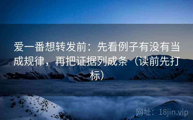 爱一番想转发前:先看例子有没有当成规律,再把证据列成条(读前先打标) 第2张 爱一番想转发前:先看例子有没有当成规律,再把证据列成条(读前先打标) 第2张