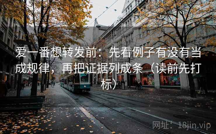 爱一番想转发前：先看例子有没有当成规律，再把证据列成条（读前先打标）