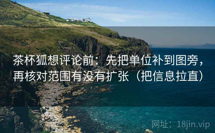 茶杯狐想评论前:先把单位补到图旁,再核对范围有没有扩张(把信息拉直) 第2张 茶杯狐想评论前:先把单位补到图旁,再核对范围有没有扩张(把信息拉直) 第2张