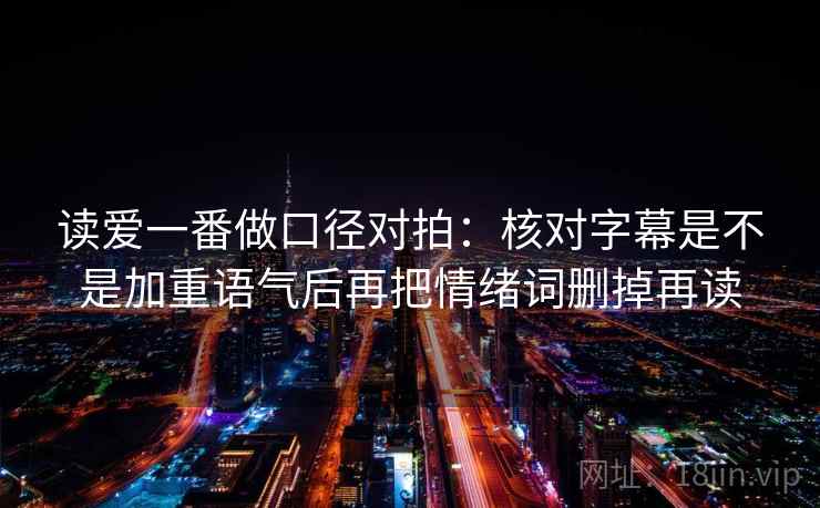 读爱一番做口径对拍:核对字幕是不是加重语气后再把情绪词删掉再读 第2张 读爱一番做口径对拍:核对字幕是不是加重语气后再把情绪词删掉再读 第2张