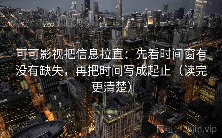 可可影视把信息拉直:先看时间窗有没有缺失,再把时间写成起止(读完更清楚) 第2张 可可影视把信息拉直:先看时间窗有没有缺失,再把时间写成起止(读完更清楚) 第2张
