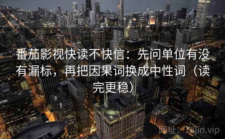 番茄影视快读不快信：先问单位有没有漏标，再把因果词换成中性词（读完更稳）